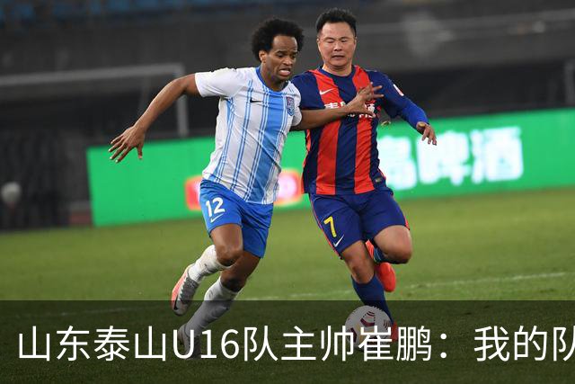 山东泰山U16队主帅崔鹏：我的队伍里 没有理所当然